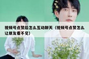 视频号点赞后怎么互动聊天（视频号点赞怎么让朋友看不见）