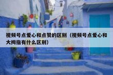 视频号点爱心和点赞的区别（视频号点爱心和大拇指有什么区别）