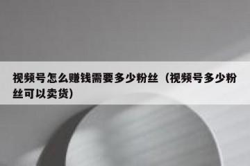 视频号怎么赚钱需要多少粉丝（视频号多少粉丝可以卖货）