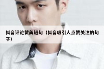 抖音评论赞美短句（抖音吸引人点赞关注的句子）