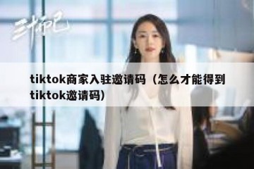 tiktok商家入驻邀请码（怎么才能得到tiktok邀请码）
