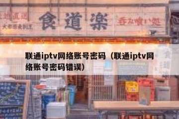联通iptv网络账号密码（联通iptv网络账号密码错误）