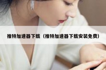 推特加速器下载（推特加速器下载安装免费）