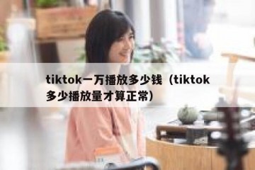 tiktok一万播放多少钱（tiktok多少播放量才算正常）