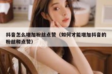 抖音怎么增加粉丝点赞（如何才能增加抖音的粉丝和点赞）