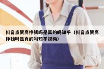 抖音点赞高挣钱吗是真的吗知乎（抖音点赞高挣钱吗是真的吗知乎视频）