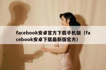 facebook安卓官方下载手机版（facebook安卓下载最新版官方）