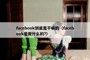 facebook到底是干嘛的（facebook是做什么的?）