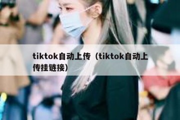 tiktok自动上传（tiktok自动上传挂链接）
