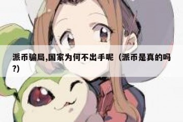 派币骗局,国家为何不出手呢（派币是真的吗?）