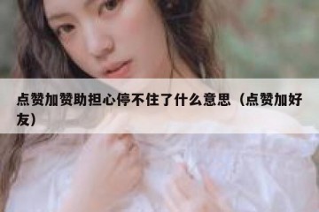 点赞加赞助担心停不住了什么意思（点赞加好友）
