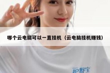哪个云电脑可以一直挂机（云电脑挂机赚钱）