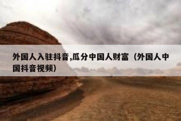 外国人入驻抖音,瓜分中国人财富（外国人中国抖音视频）