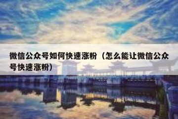 微信公众号如何快速涨粉（怎么能让微信公众号快速涨粉）