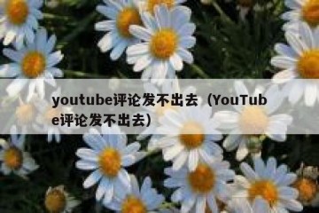 youtube评论发不出去（YouTube评论发不出去）