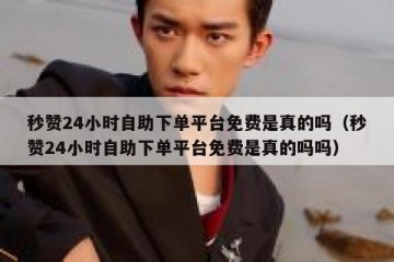 秒赞24小时自助下单平台免费是真的吗（秒赞24小时自助下单平台免费是真的吗吗）