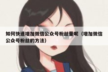 如何快速增加微信公众号粉丝量呢（增加微信公众号粉丝的方法）