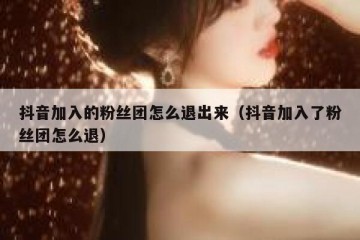 抖音加入的粉丝团怎么退出来（抖音加入了粉丝团怎么退）