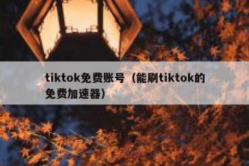 tiktok免费账号（能刷tiktok的免费加速器）
