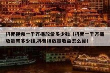抖音视频一千万播放量多少钱（抖音一千万播放量有多少钱,抖音播放量收益怎么算）