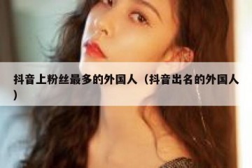 抖音上粉丝最多的外国人（抖音出名的外国人）