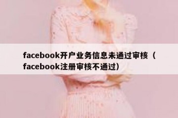 facebook开户业务信息未通过审核（facebook注册审核不通过）
