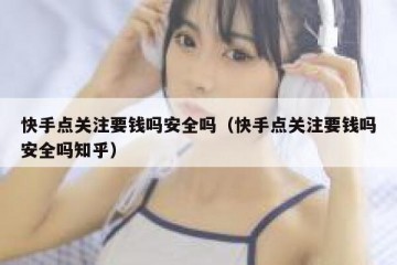 快手点关注要钱吗安全吗（快手点关注要钱吗安全吗知乎）