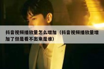 抖音视频播放量怎么增加（抖音视频播放量增加了但是看不出来是谁）