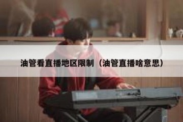 油管看直播地区限制（油管直播啥意思）