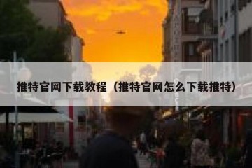 推特官网下载教程（推特官网怎么下载推特）