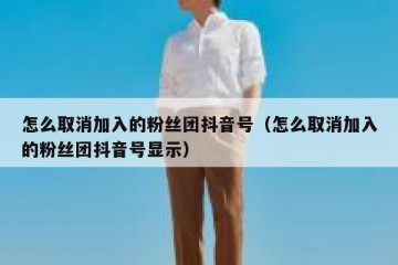怎么取消加入的粉丝团抖音号（怎么取消加入的粉丝团抖音号显示）