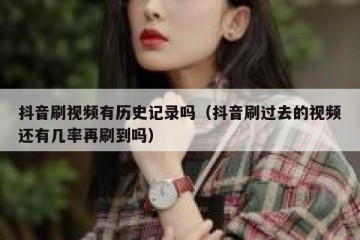 抖音刷视频有历史记录吗（抖音刷过去的视频还有几率再刷到吗）