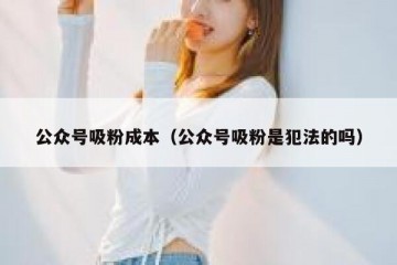 公众号吸粉成本（公众号吸粉是犯法的吗）