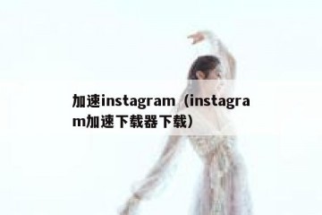 加速instagram（instagram加速下载器下载）