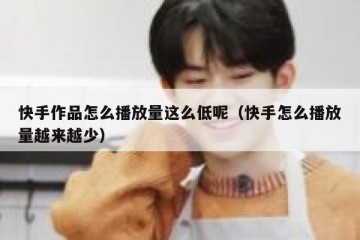 快手作品怎么播放量这么低呢（快手怎么播放量越来越少）