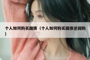 个人如何购买国债（个人如何购买国债逆回购）
