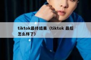 tiktok最终结果（tiktok 最后怎么样了）