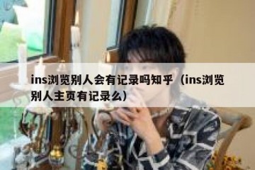 ins浏览别人会有记录吗知乎（ins浏览别人主页有记录么）