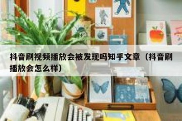 抖音刷视频播放会被发现吗知乎文章（抖音刷播放会怎么样）