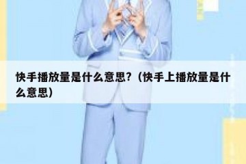 快手播放量是什么意思?（快手上播放量是什么意思）