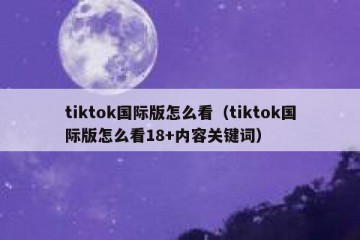 tiktok国际版怎么看（tiktok国际版怎么看18+内容关键词）