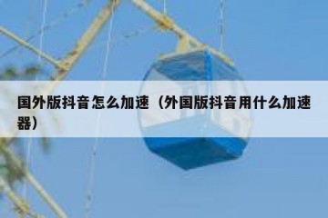 国外版抖音怎么加速（外国版抖音用什么加速器）