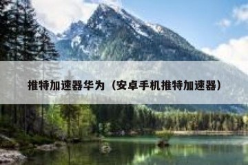 推特加速器华为（安卓手机推特加速器）