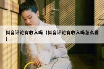 抖音评论有收入吗（抖音评论有收入吗怎么看）