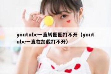 youtube一直转圈圈打不开（youtube一直在加载打不开）