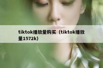 tiktok播放量购买（tiktok播放量1572k）
