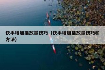 快手增加播放量技巧（快手增加播放量技巧和方法）