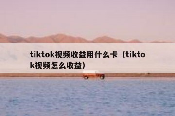 tiktok视频收益用什么卡（tiktok视频怎么收益）