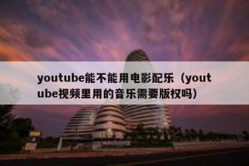 youtube能不能用电影配乐（youtube视频里用的音乐需要版权吗）
