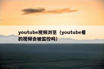 youtube视频浏览（youtube看的视频会被监控吗）